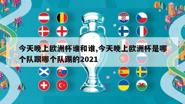 今天晚上欧洲杯谁和谁,今天晚上欧洲杯是哪个队跟哪个队踢的2021